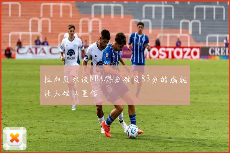 拉加贝尔谈NBA得分难度83分的成就让人难以置信