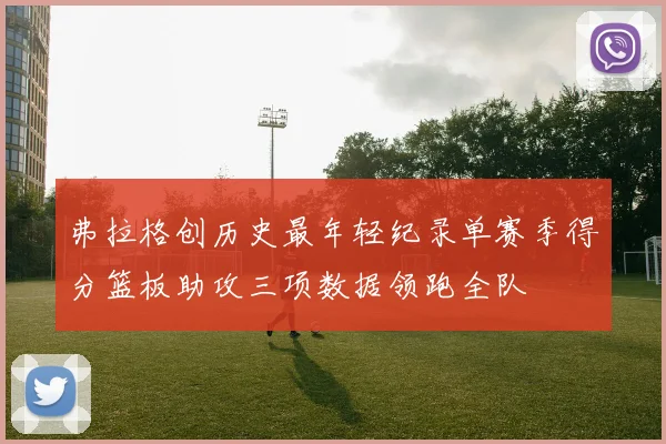 弗拉格创历史最年轻纪录单赛季得分篮板助攻三项数据领跑全队