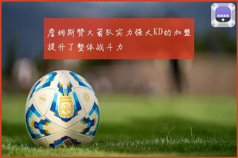 詹姆斯赞火箭队实力强大KD的加盟提升了整体战斗力