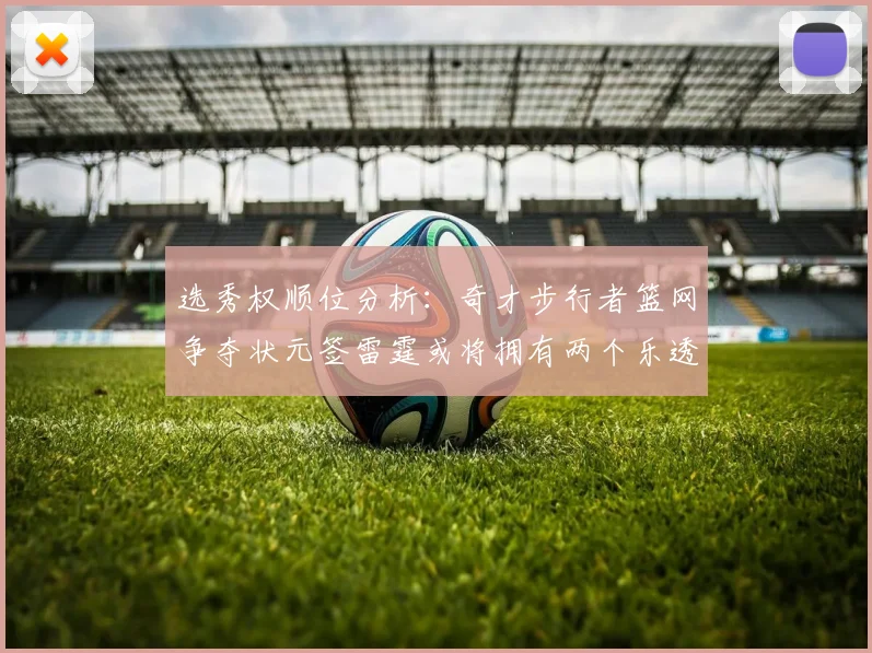 选秀权顺位分析：奇才步行者篮网争夺状元签雷霆或将拥有两个乐透签