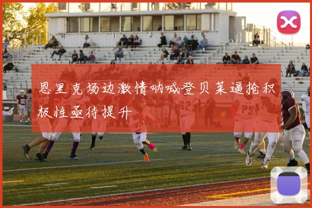 恩里克场边激情呐喊登贝莱逼抢积极性亟待提升