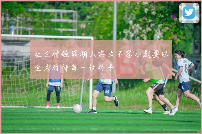 杜兰特强调湖人实力不容小觑要以全力对待每一位对手
