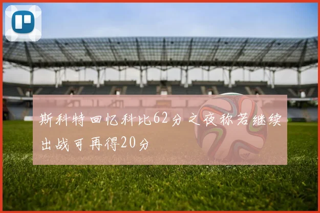 斯科特回忆科比62分之夜称若继续出战可再得20分