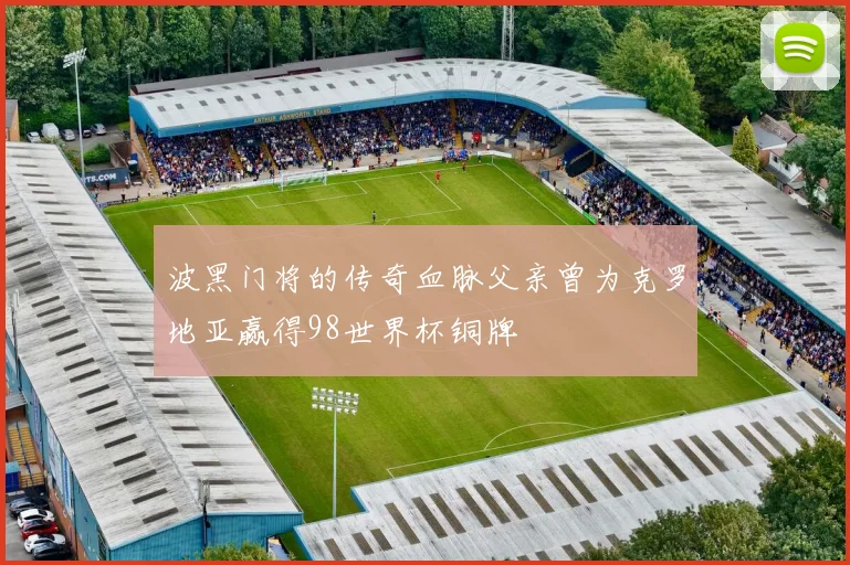 波黑门将的传奇血脉父亲曾为克罗地亚赢得98世界杯铜牌