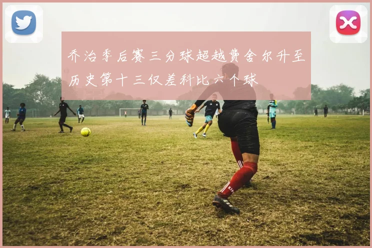 乔治季后赛三分球超越费舍尔升至历史第十三仅差科比六个球