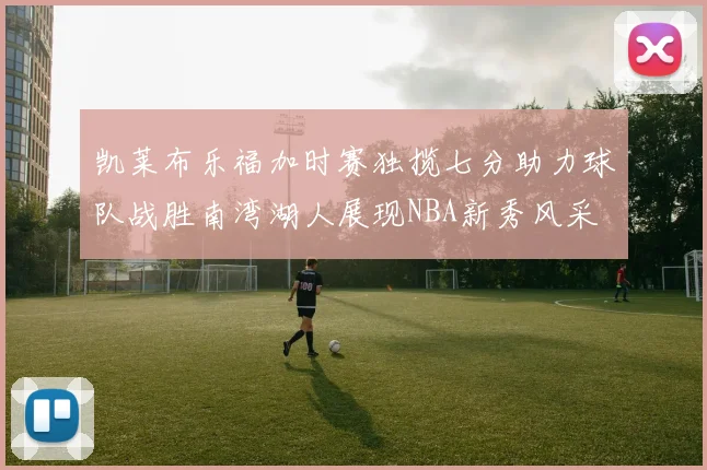 凯莱布乐福加时赛独揽七分助力球队战胜南湾湖人展现NBA新秀风采