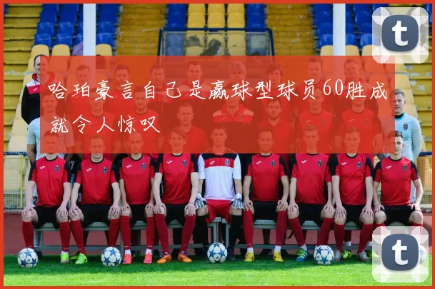 哈珀豪言自己是赢球型球员60胜成就令人惊叹