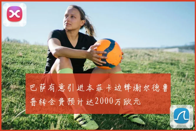 巴萨有意引进本菲卡边锋谢尔德鲁普转会费预计达2000万欧元