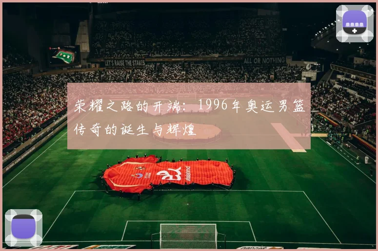 荣耀之路的开端：1996年奥运男篮传奇的诞生与辉煌