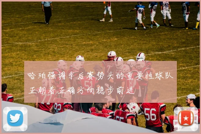 哈珀强调季后赛势头的重要性球队正朝着正确方向稳步前进