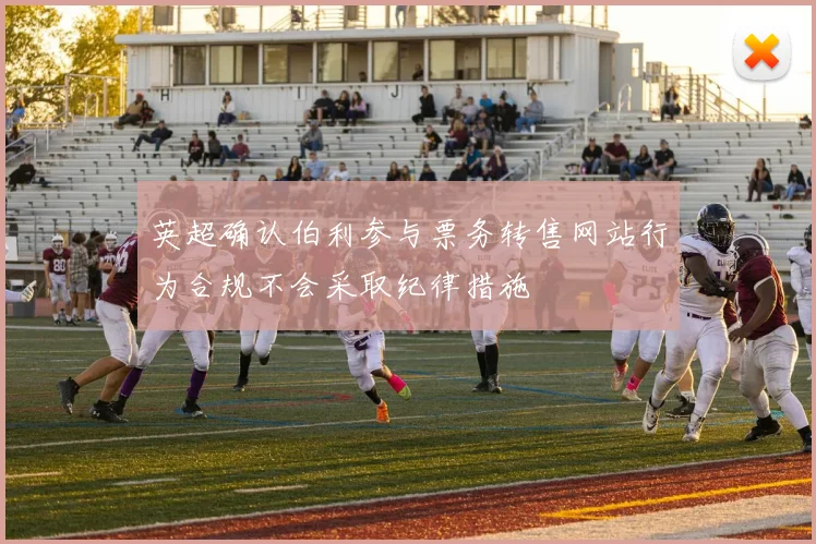 英超确认伯利参与票务转售网站行为合规不会采取纪律措施
