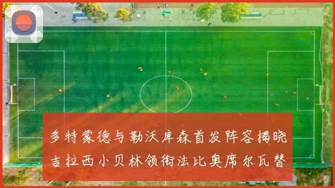 多特蒙德与勒沃库森首发阵容揭晓吉拉西小贝林领衔法比奥席尔瓦替补出战