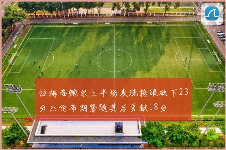 拉梅洛鲍尔上半场表现抢眼砍下23分杰伦布朗紧随其后贡献18分