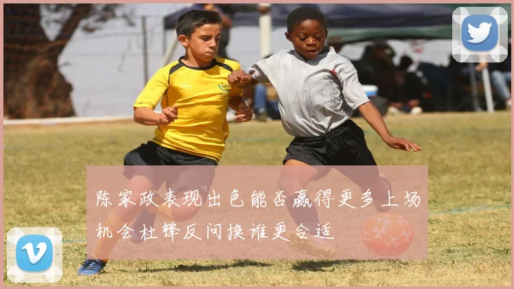 陈家政表现出色能否赢得更多上场机会杜锋反问换谁更合适