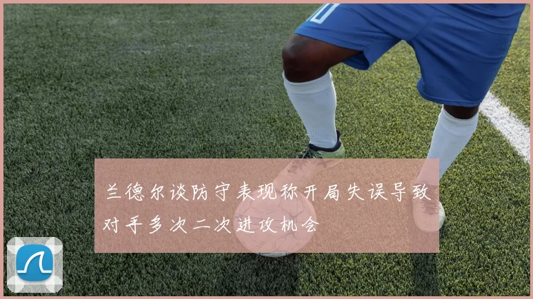 兰德尔谈防守表现称开局失误导致对手多次二次进攻机会