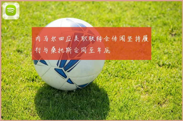 内马尔回应美职联转会传闻坚持履行与桑托斯合同至年底