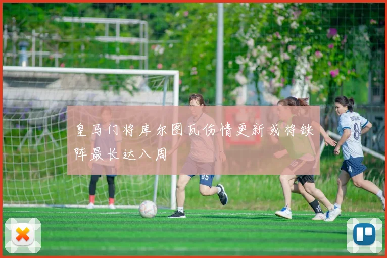 皇马门将库尔图瓦伤情更新或将缺阵最长达八周